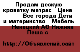 Продам дескую кроватку матрас › Цена ­ 3 000 - Все города Дети и материнство » Мебель   . Ненецкий АО,Нижняя Пеша с.